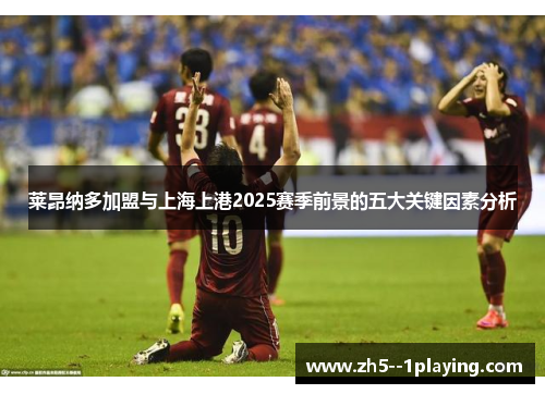 莱昂纳多加盟与上海上港2025赛季前景的五大关键因素分析