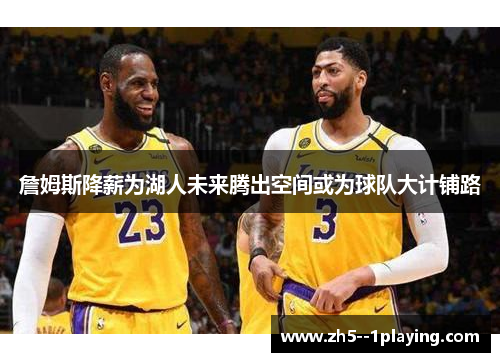 詹姆斯降薪为湖人未来腾出空间或为球队大计铺路