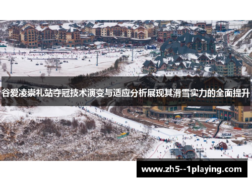 谷爱凌崇礼站夺冠技术演变与适应分析展现其滑雪实力的全面提升
