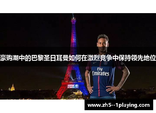豪购潮中的巴黎圣日耳曼如何在激烈竞争中保持领先地位