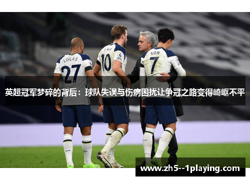 英超冠军梦碎的背后:球队失误与伤病困扰让争冠之路变得崎岖不平 英超冠军梦碎的背后:球队失误与伤病困扰让争冠之路变得崎岖不平