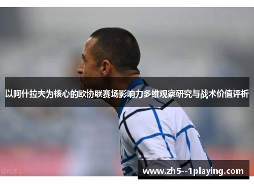 以阿什拉夫为核心的欧协联赛场影响力多维观察研究与战术价值评析