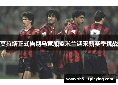 莫拉塔正式告别马竞加盟米兰迎来新赛季挑战