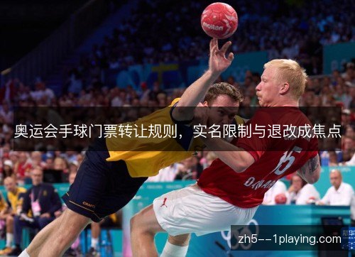 奥运会手球门票转让规则，实名限制与退改成焦点